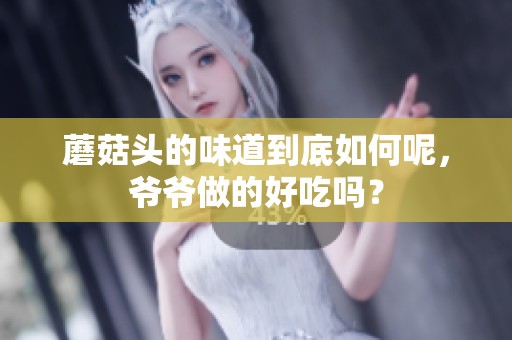 蘑菇头的味道到底如何呢，爷爷做的好吃吗？