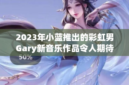 2023年小蓝推出的彩虹男Gary新音乐作品令人期待
