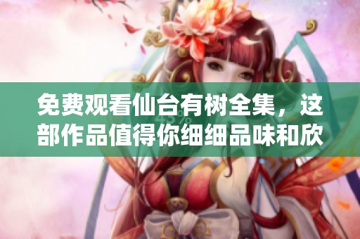 免费观看仙台有树全集，这部作品值得你细细品味和欣赏