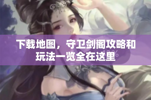 下载地图，守卫剑阁攻略和玩法一览全在这里