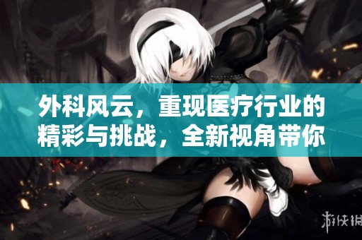 外科风云，重现医疗行业的精彩与挑战，全新视角带你探寻背后的故事