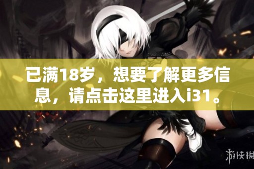 已满18岁，想要了解更多信息，请点击这里进入i31。