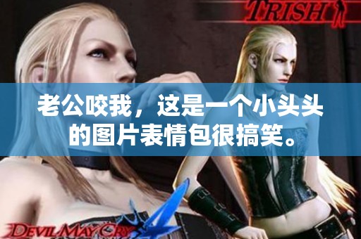 老公咬我，这是一个小头头的图片表情包很搞笑。