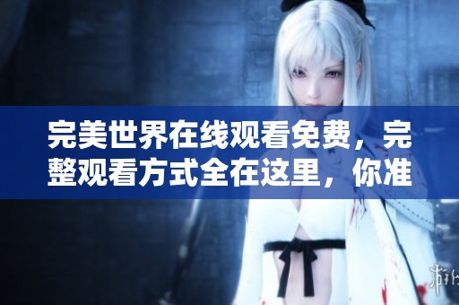 完美世界在线观看免费，完整观看方式全在这里，你准备好了吗