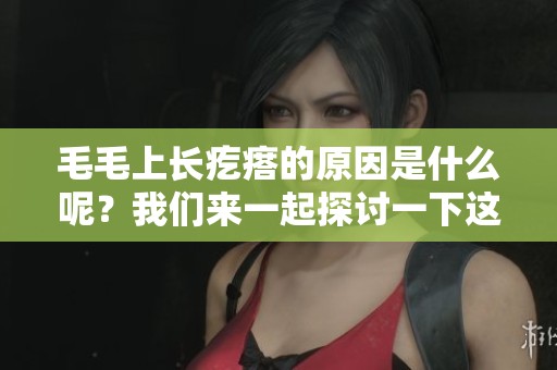 毛毛上长疙瘩的原因是什么呢？我们来一起探讨一下这个问题吧。