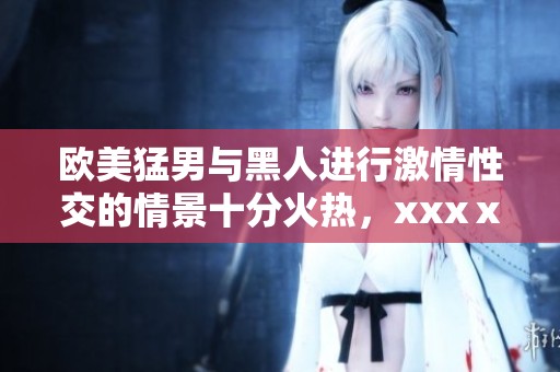 欧美猛男与黑人进行激情性交的情景十分火热，xxxⅹ的画面让人目不暇接