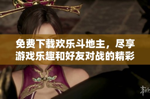 免费下载欢乐***，尽享游戏乐趣和好友对战的精彩体验