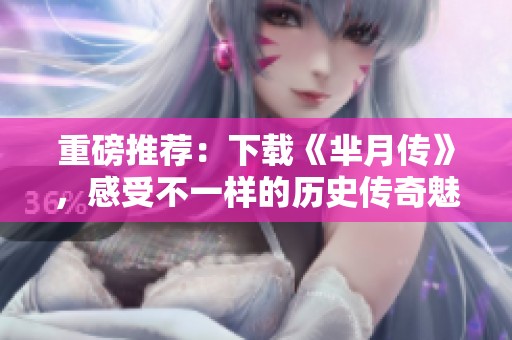 重磅推荐：下载《芈月传》，感受不一样的历史传奇魅力与情感纠葛