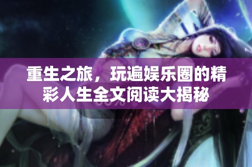 重生之旅，玩遍娱乐圈的精彩人生全文阅读大揭秘