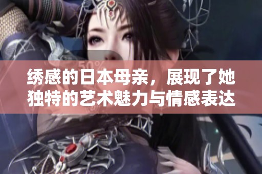 绣感的日本母亲，展现了她独特的艺术魅力与情感表达