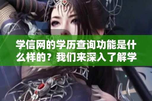 学信网的学历查询功能是什么样的？我们来深入了解学信网的学历方面信息。