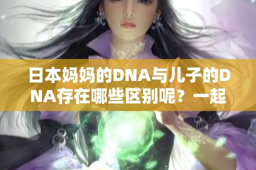 日本妈妈的DNA与儿子的DNA存在哪些区别呢？一起来了解一下吧！