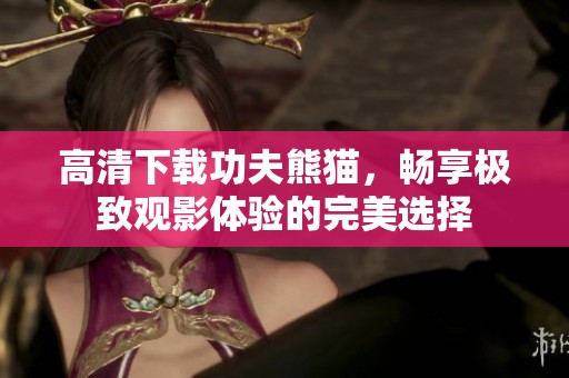 高清下载功夫熊猫，畅享极致观影体验的完美选择