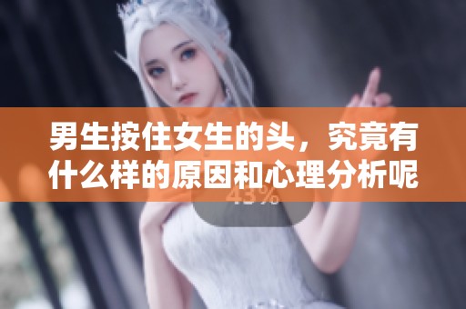 男生按住女生的头，究竟有什么样的原因和心理分析呢