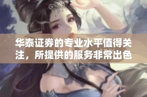华泰证券的专业水平值得关注，所提供的服务非常出色。