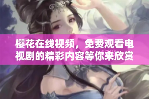 樱花在线视频，免费观看电视剧的精彩内容等你来欣赏