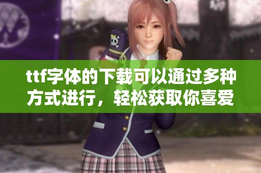 ttf字体的下载可以通过多种方式进行，轻松获取你喜爱的字体资源