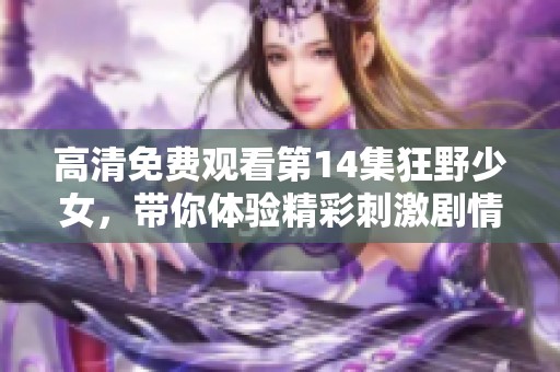 高清免费观看第14集狂野少女，带你体验精彩刺激剧情瞬间