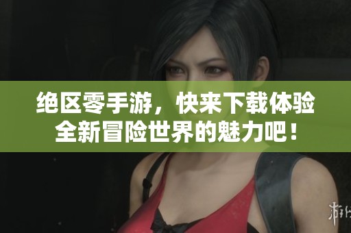 绝区零手游，快来下载体验全新冒险世界的魅力吧！
