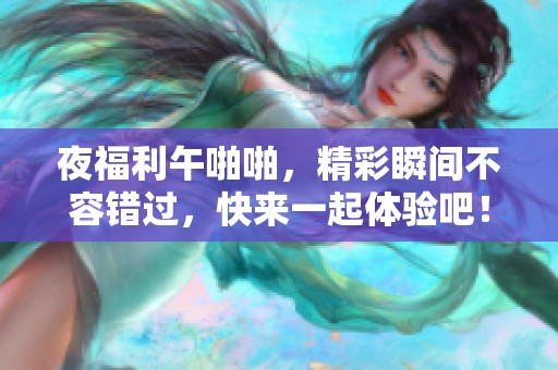 夜福利午啪啪，精彩瞬间不容错过，快来一起体验吧！
