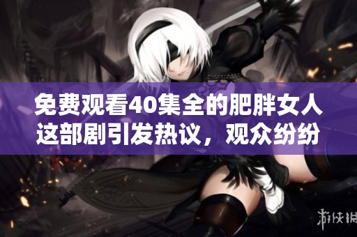 免费观看40集全的肥胖女人这部剧引发热议，观众纷纷讨论其深层意义
