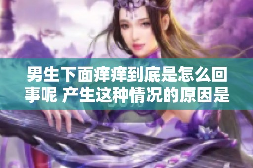 男生下面痒痒到底是怎么回事呢 产生这种情况的原因是什么