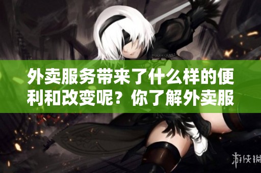 外卖服务带来了什么样的便利和改变呢？你了解外卖服务的三重特点吗？