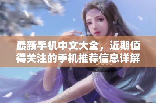 最新手机中文大全，近期值得关注的手机推荐信息详解