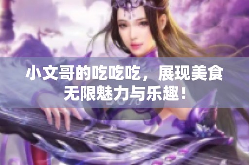 小文哥的吃吃吃，展现美食无限魅力与乐趣！