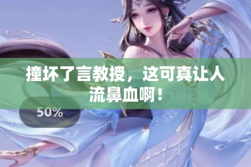 撞坏了言教授，这可真让人流鼻血啊！