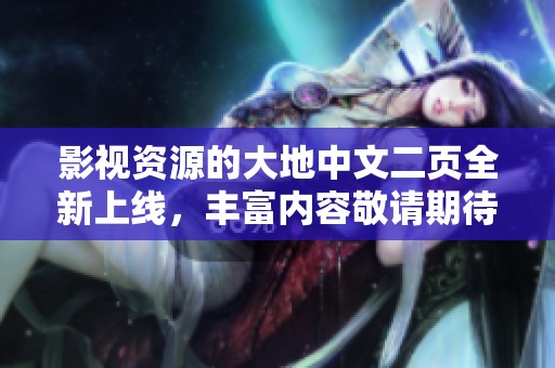 影视资源的大地中文二页全新上线，丰富内容敬请期待！