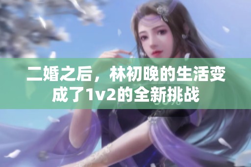 二婚之后，林初晚的生活变成了1v2的全新挑战