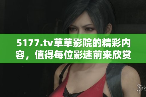 5177.tv草草影院的精彩内容，值得每位影迷前来欣赏与体验。