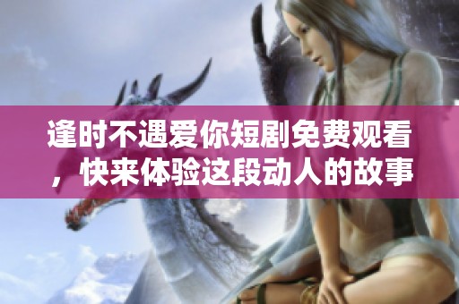逢时不遇爱你短剧免费观看，快来体验这段动人的故事吧