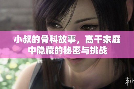 小叔的骨科故事，高干家庭中隐藏的秘密与挑战