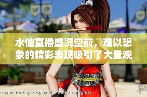 水仙直播盛况空前，难以想象的精彩表现吸引了大量观众在线观看