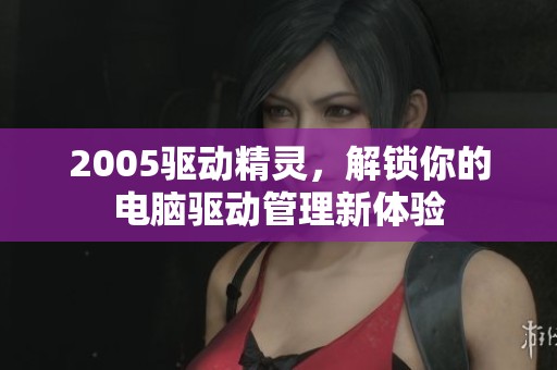 2005驱动精灵，解锁你的电脑驱动管理新体验