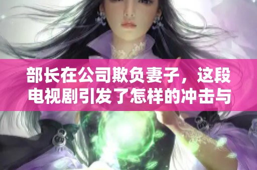 部长在公司欺负妻子，这段电视剧引发了怎样的冲击与反思