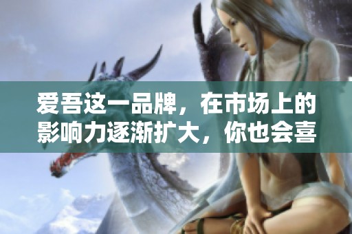 爱吾这一品牌，在市场上的影响力逐渐扩大，你也会喜欢上它的独特魅力。