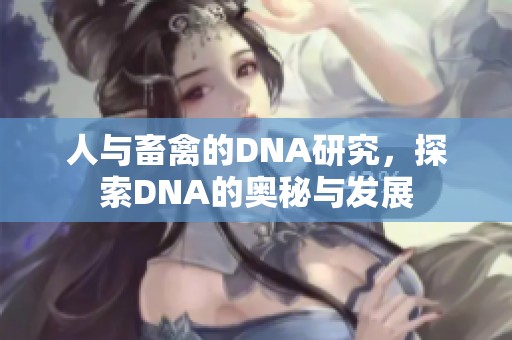 人与畜禽的DNA研究，探索DNA的奥秘与发展