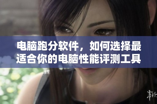 电脑跑分软件，如何选择最适合你的电脑性能评测工具