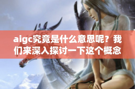 aigc究竟是什么意思呢？我们来深入探讨一下这个概念吧