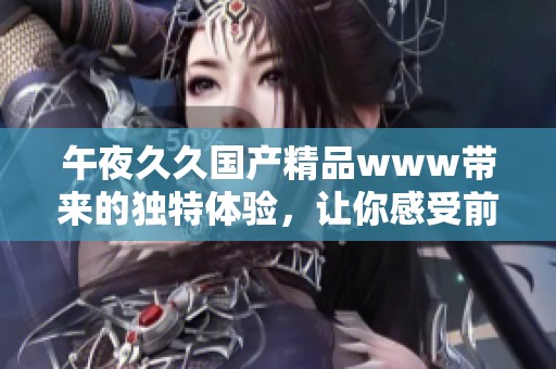 午夜******www带来的独特体验，让你感受前所未有的视觉盛宴