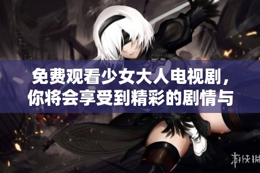免费观看少女大人电视剧，你将会享受到精彩的剧情与感人故事