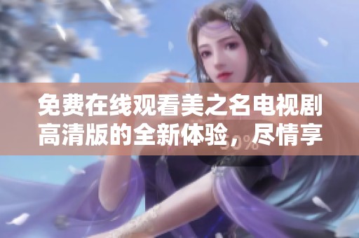 免费在线观看美之名电视剧高清版的全新体验，尽情享受精彩剧情时刻
