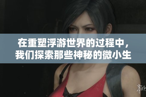 在重塑浮游世界的过程中，我们探索那些神秘的微小生物与生态奇观