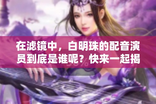 在滤镜中，白明珠的配音演员到底是谁呢？快来一起揭晓这一秘密吧！