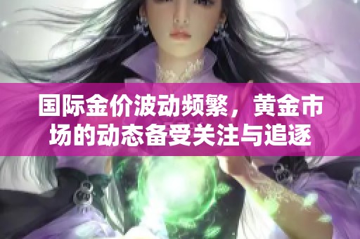 国际金价波动频繁，黄金市场的动态备受关注与追逐