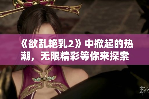 《欲乱艳乳2》中掀起的热潮，无限精彩等你来探索