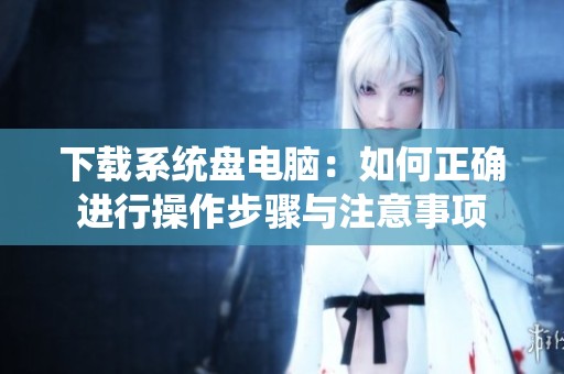 下载系统盘电脑：如何正确进行操作步骤与注意事项